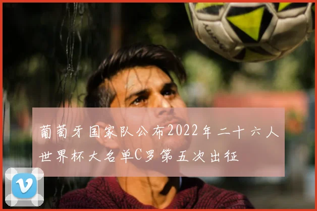 葡萄牙国家队公布2022年二十六人世界杯大名单C罗第五次出征