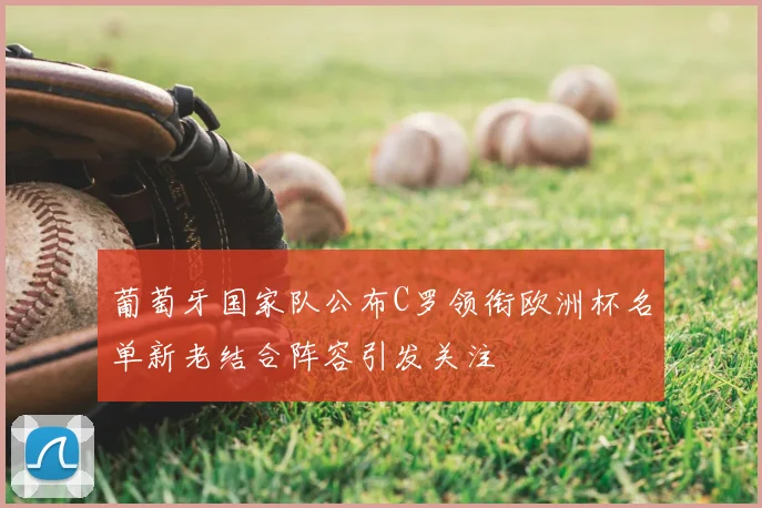 葡萄牙国家队公布C罗领衔欧洲杯名单新老结合阵容引发关注