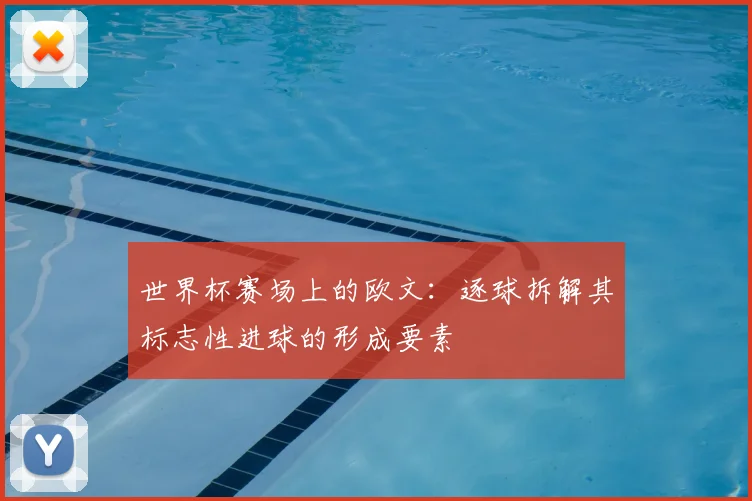 世界杯赛场上的欧文：逐球拆解其标志性进球的形成要素