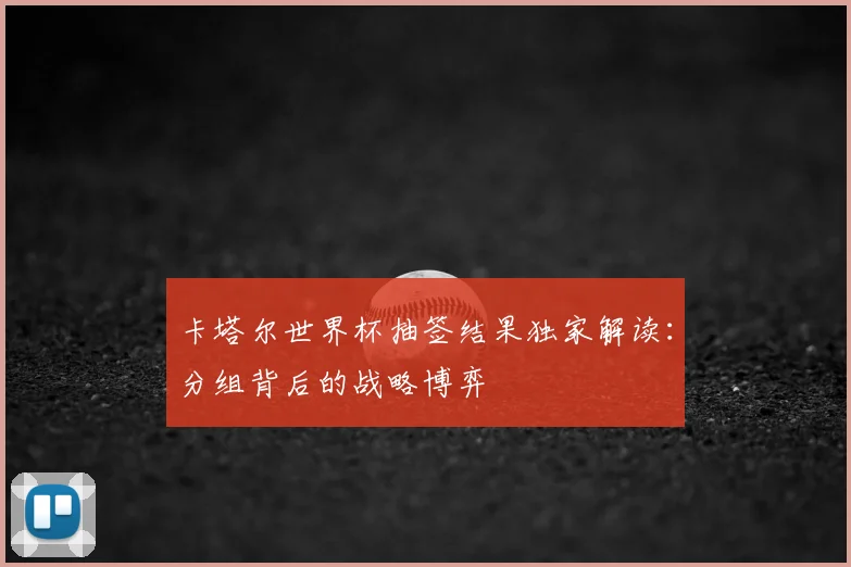 卡塔尔世界杯抽签结果独家解读：分组背后的战略博弈