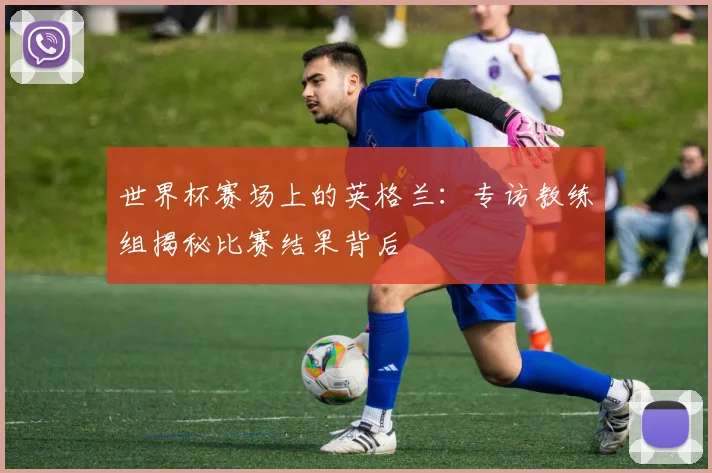 世界杯赛场上的英格兰：专访教练组揭秘比赛结果背后
