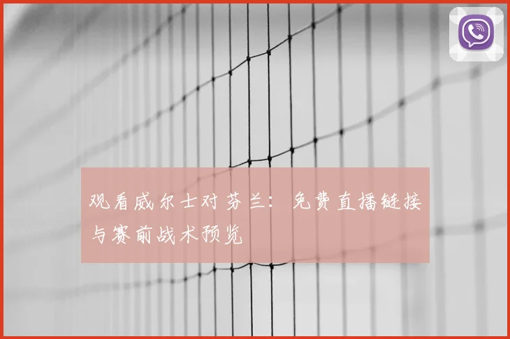 观看威尔士对芬兰：免费直播链接与赛前战术预览