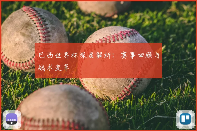 巴西世界杯深度解析：赛事回顾与战术变革