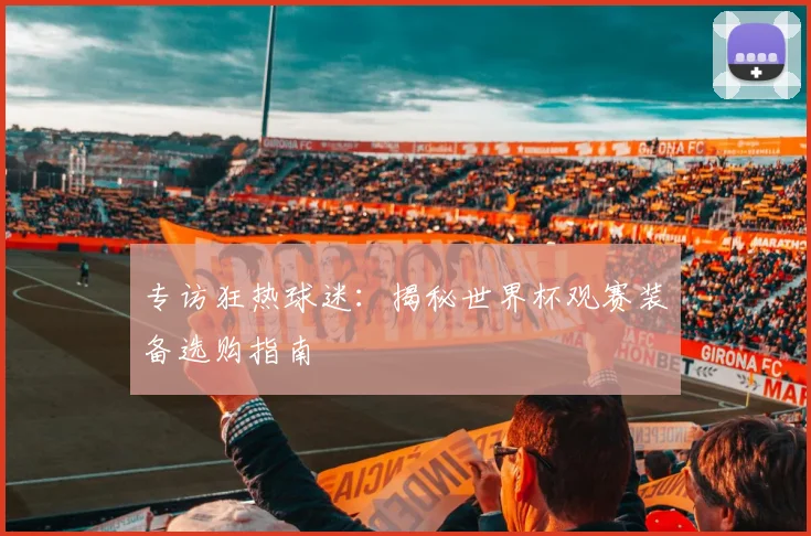 专访狂热球迷:揭秘世界杯观赛装备选购指南