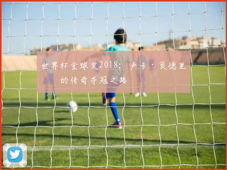 世界杯金球奖2018:卢卡·莫德里奇的传奇夺冠之路