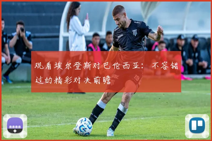 观看埃尔登斯对巴伦西亚：不容错过的精彩对决前瞻