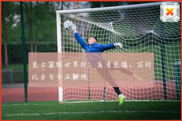 直击篮球世界杯：高清直播、实时比分与专业解说