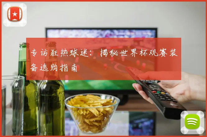 专访狂热球迷:揭秘世界杯观赛装备选购指南