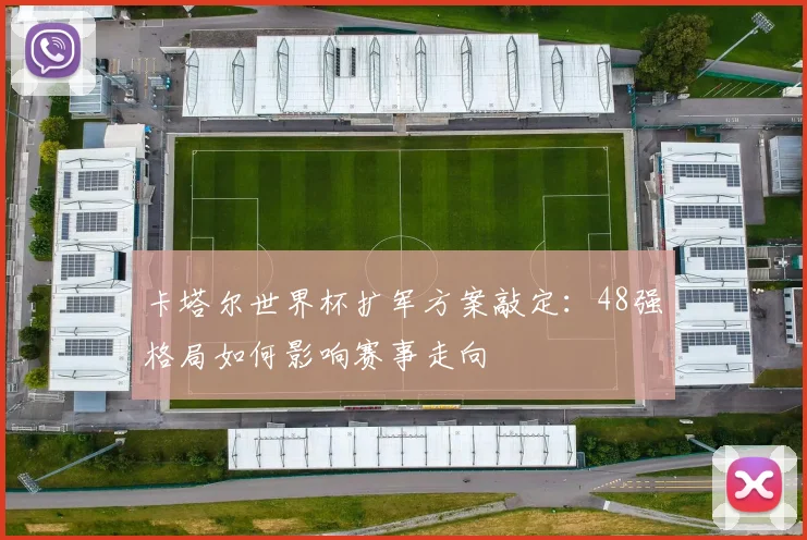 卡塔尔世界杯扩军方案敲定：48强格局如何影响赛事走向