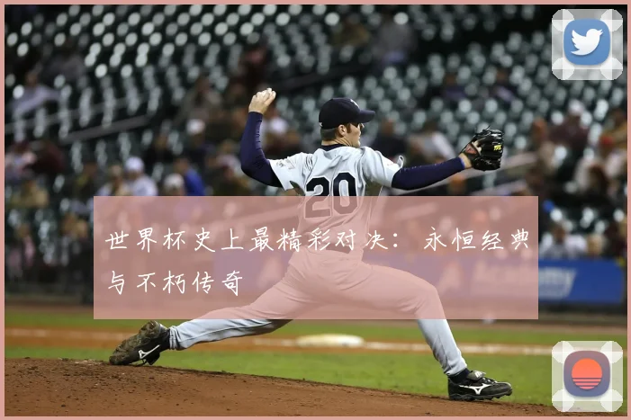 世界杯史上最精彩对决:永恒经典与不朽传奇