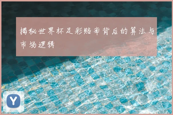 揭秘世界杯足彩赔率背后的算法与市场逻辑