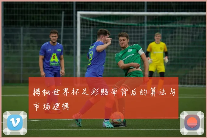 揭秘世界杯足彩赔率背后的算法与市场逻辑