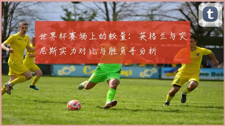 世界杯赛场上的较量：英格兰与突尼斯实力对比与胜负手分析
