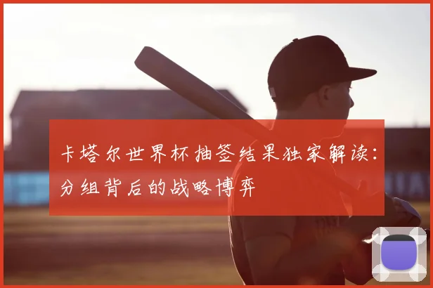 卡塔尔世界杯抽签结果独家解读：分组背后的战略博弈