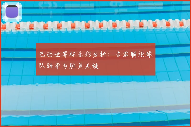 巴西世界杯竞彩分析：专家解读球队赔率与胜负关键