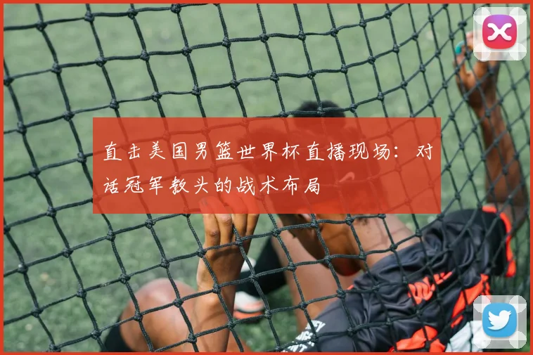 直击美国男篮世界杯直播现场:对话冠军教头的战术布局