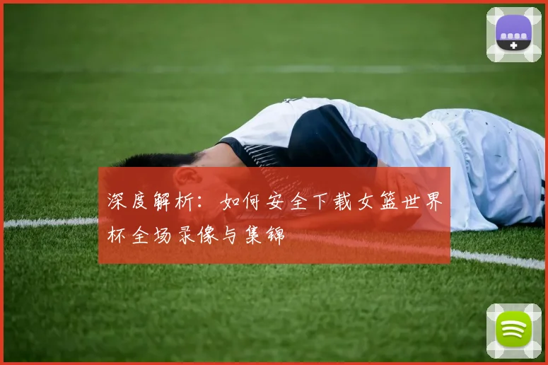 深度解析:如何安全下载女篮世界杯全场录像与集锦