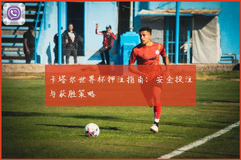 卡塔尔世界杯押注指南：安全投注与获胜策略