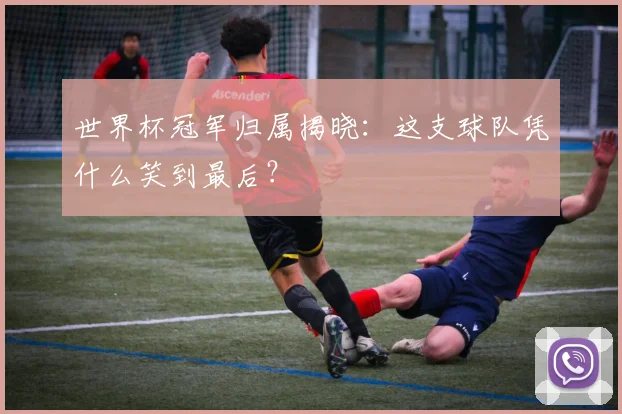 世界杯冠军归属揭晓:这支球队凭什么笑到最后?
