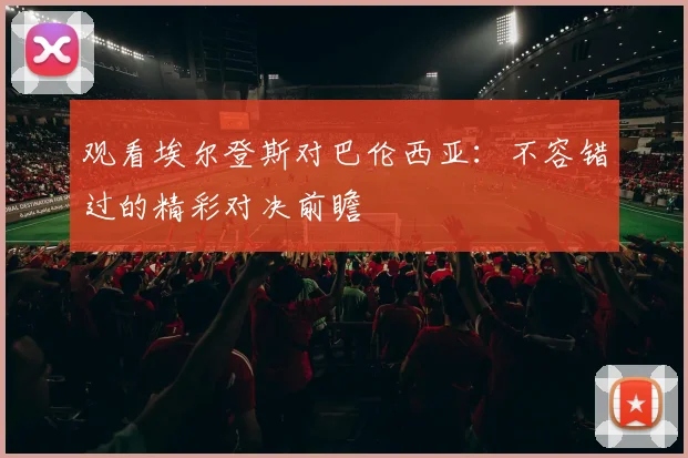 观看埃尔登斯对巴伦西亚：不容错过的精彩对决前瞻