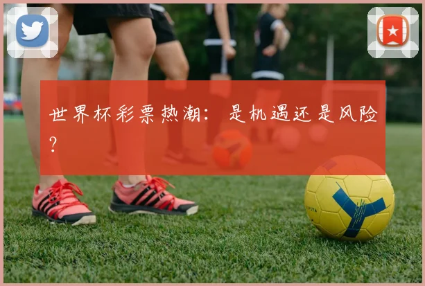 世界杯彩票热潮:是机遇还是风险?