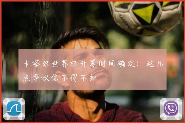 卡塔尔世界杯开幕时间确定：这几点争议你不得不知