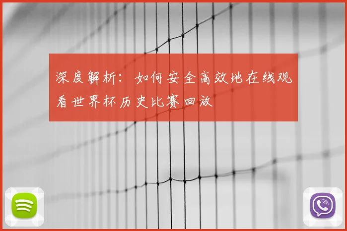 深度解析:如何安全高效地在线观看世界杯历史比赛回放
