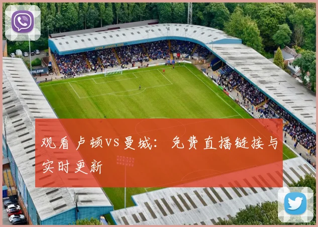 观看卢顿vs曼城:免费直播链接与实时更新