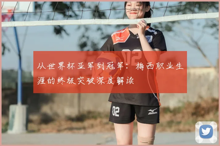 从世界杯亚军到冠军:梅西职业生涯的终极突破深度解读