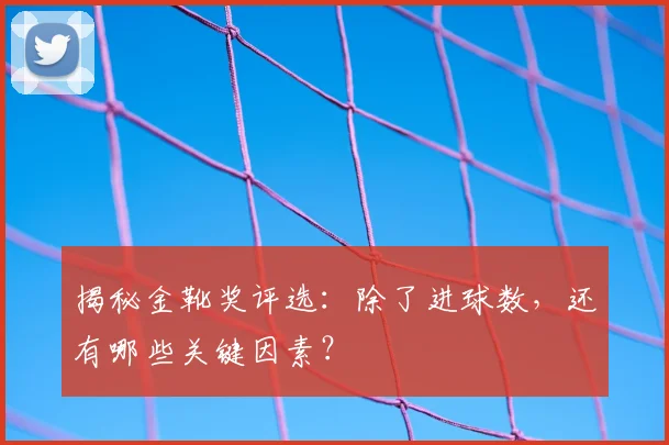 揭秘金靴奖评选:除了进球数,还有哪些关键因素?