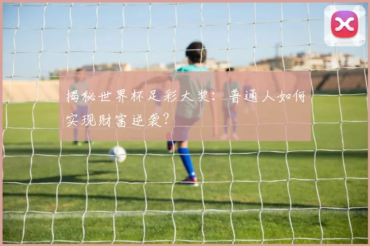 揭秘世界杯足彩大奖：普通人如何实现财富逆袭？