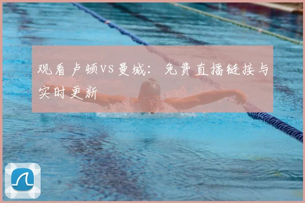 观看卢顿vs曼城：免费直播链接与实时更新