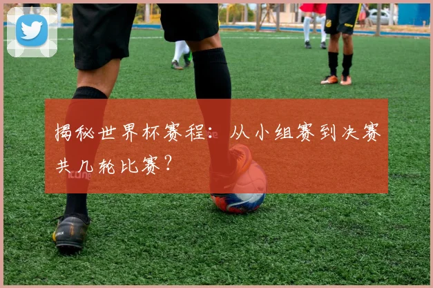 揭秘世界杯赛程：从小组赛到决赛共几轮比赛？