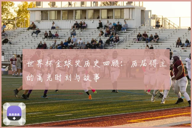 世界杯金球奖历史回顾:历届得主的高光时刻与故事