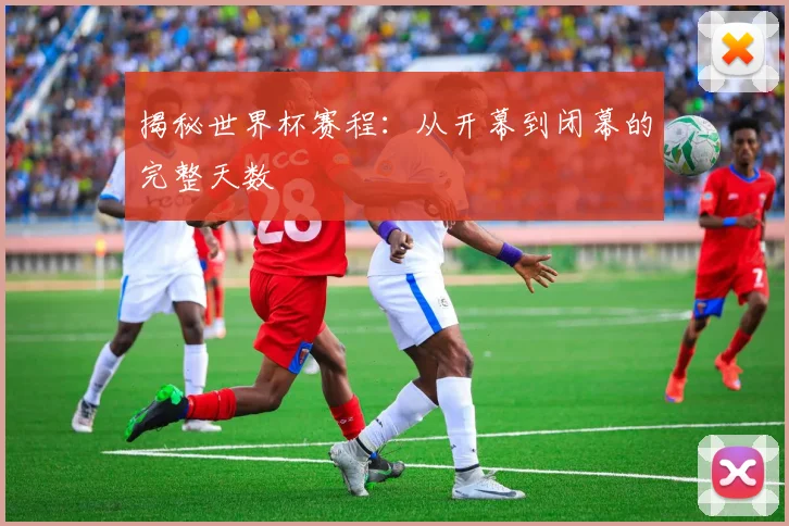 揭秘世界杯赛程：从开幕到闭幕的完整天数