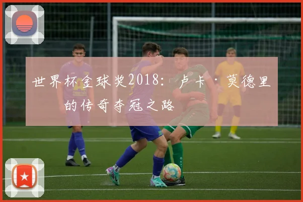 世界杯金球奖2018:卢卡·莫德里奇的传奇夺冠之路