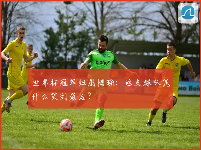 世界杯冠军归属揭晓:这支球队凭什么笑到最后?